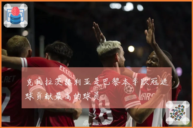 克瓦拉茨赫利亚是巴黎本季欧冠进球贡献最高的球员