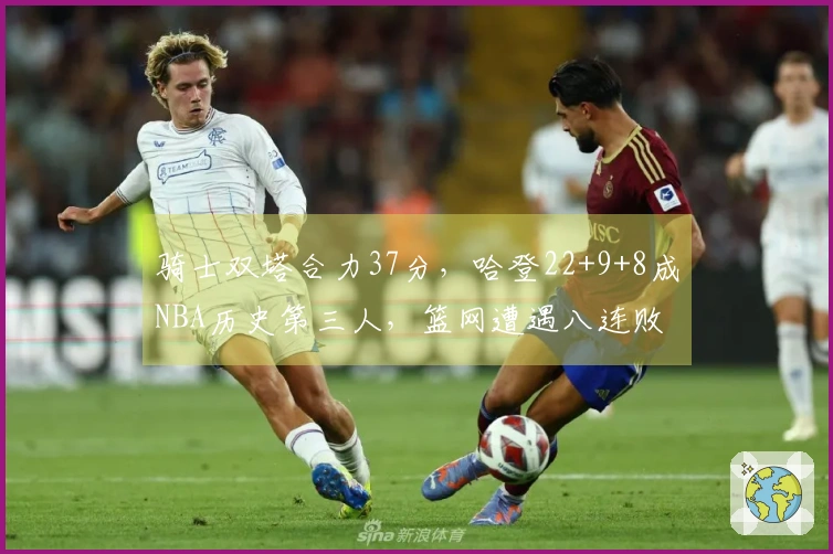 骑士双塔合力37分，哈登22+9+8成NBA历史第三人，篮网遭遇八连败