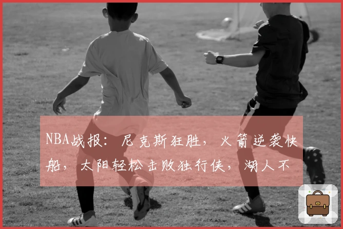 NBA战报：尼克斯狂胜，火箭逆袭快船，太阳轻松击败独行侠，湖人不敌马刺