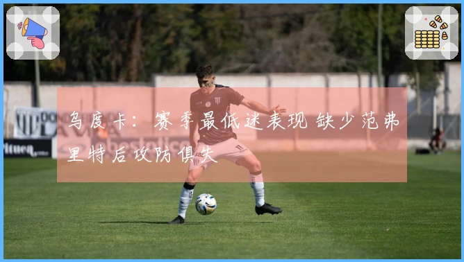 乌度卡：赛季最低迷表现 缺少范弗里特后攻防俱失