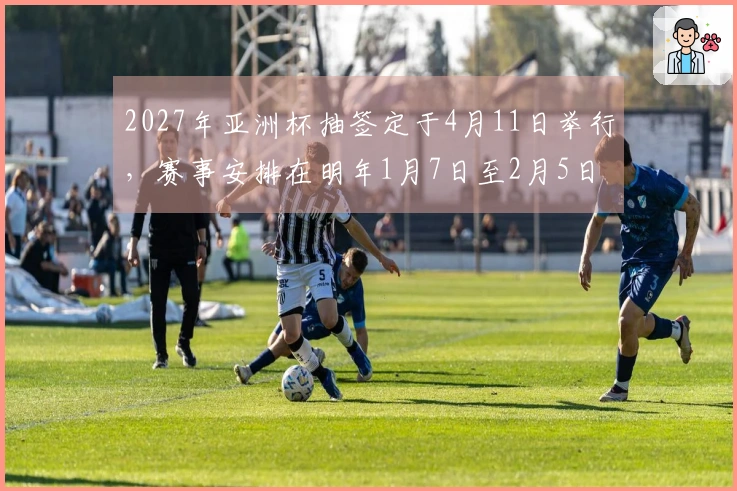 2027年亚洲杯抽签定于4月11日举行，赛事安排在明年1月7日至2月5日。