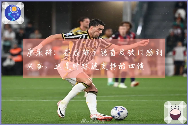 廖荣祥：在成都主场首度破门感到兴奋，这是对球迷支持的回馈