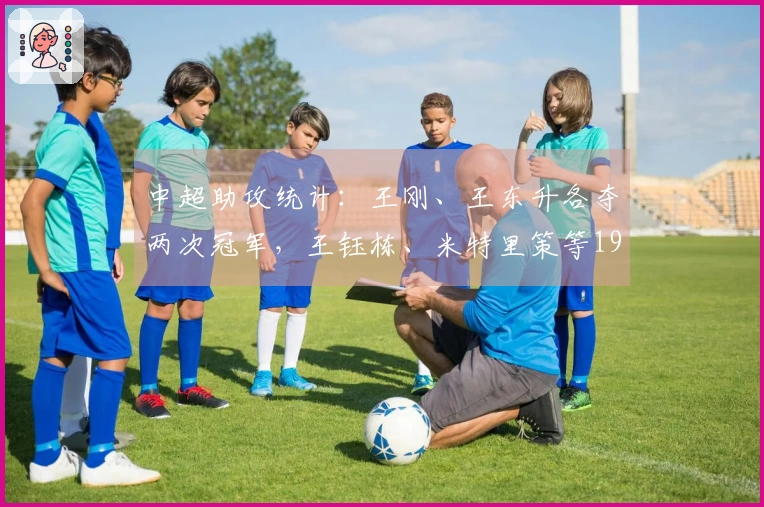 中超助攻统计：王刚、王东升各夺两次冠军，王钰栋、米特里策等19人获得一次