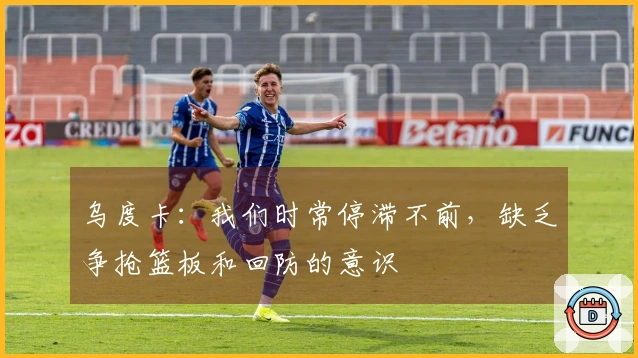 乌度卡：我们时常停滞不前，缺乏争抢篮板和回防的意识