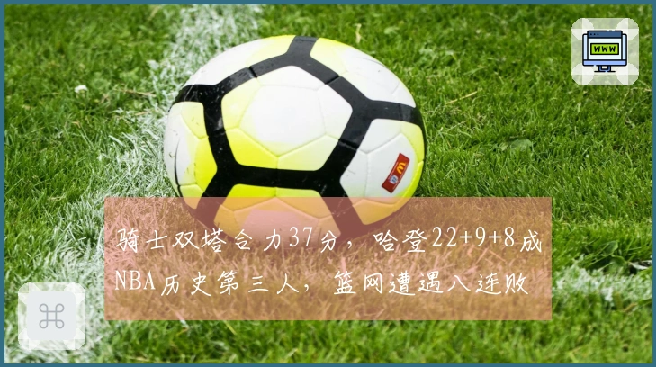 骑士双塔合力37分,哈登22+9+8成NBA历史第三人,篮网遭遇八连败