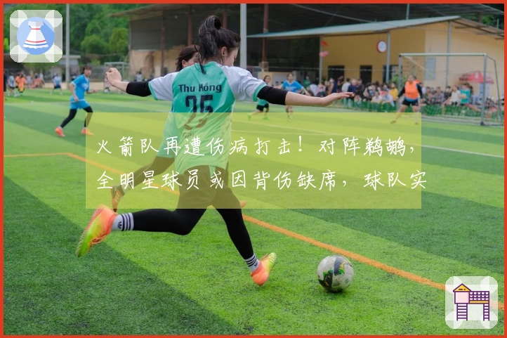 火箭队再遭伤病打击！对阵鹈鹕，全明星球员或因背伤缺席，球队实力仍然不减反增