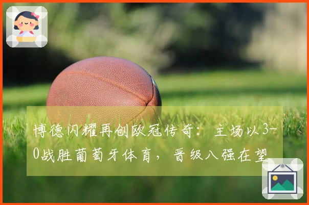 博德闪耀再创欧冠传奇：主场以3-0战胜葡萄牙体育，晋级八强在望