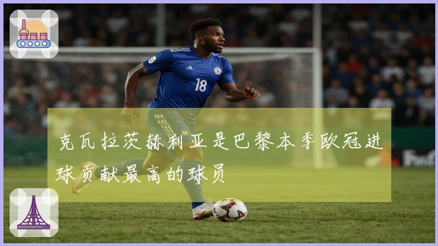 克瓦拉茨赫利亚是巴黎本季欧冠进球贡献最高的球员