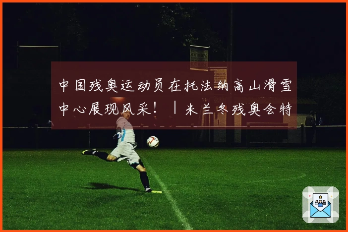 中国残奥运动员在托法纳高山滑雪中心展现风采！｜米兰冬残奥会特别报道