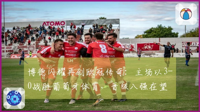 博德闪耀再创欧冠传奇：主场以3-0战胜葡萄牙体育，晋级八强在望