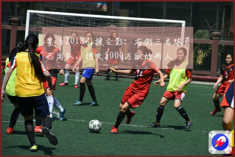 皇马2018引援合影：右侧三名球员已离队，损失5000万欧的两人