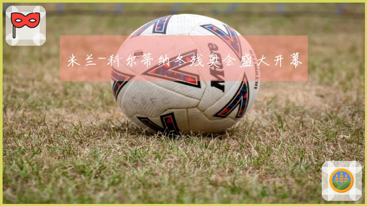 米兰-科尔蒂纳冬残奥会盛大开幕