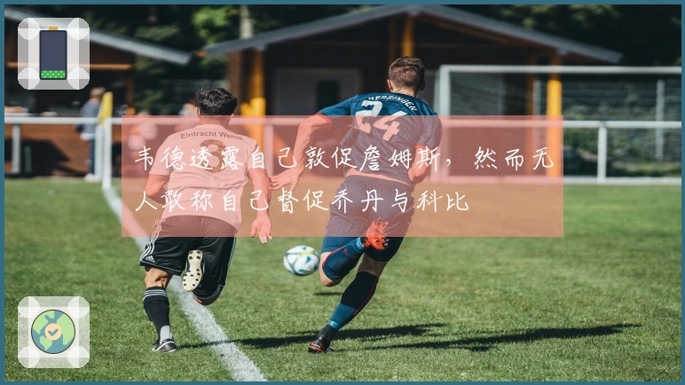 韦德透露自己敦促詹姆斯，然而无人敢称自己督促乔丹与科比